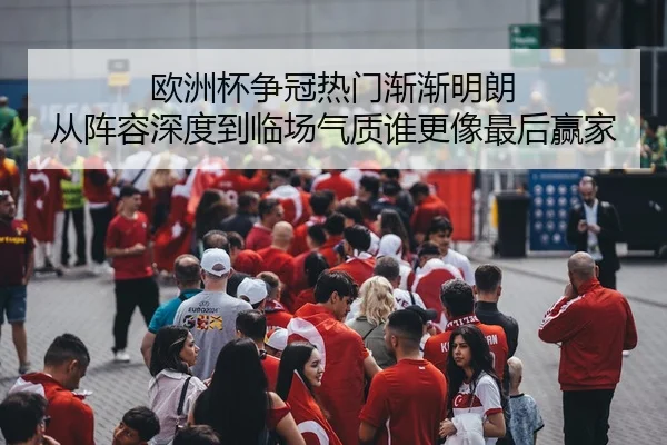 欧洲杯争冠热门渐渐明朗 从阵容深度到临场气质谁更像最后赢家