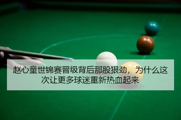 赵心童世锦赛晋级背后那股狠劲，为什么这次让更多球迷重新热血起来